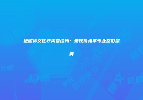 抚顺柳文医疗美容诊所：亲民价格享专业整形服务