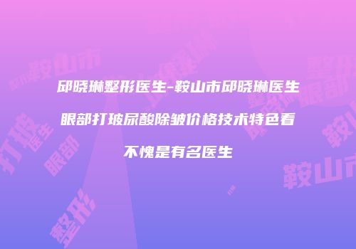 邱晓琳整形医生-鞍山市邱晓琳医生眼部打玻尿酸除皱价格技术特色看不愧是有名医生