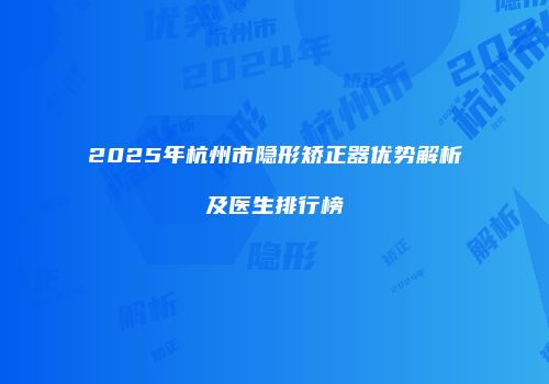 2025年杭州市隐形矫正器优势解析及医生排行榜