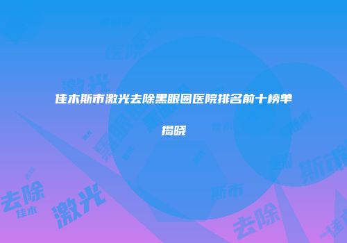 佳木斯市激光去除黑眼圈医院排名前十榜单揭晓