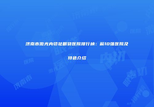 济南市激光内切祛眼袋医院排行榜：前10强医院及特色介绍