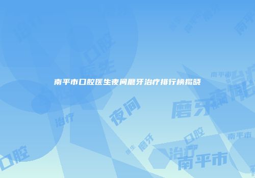 南平市口腔医生夜间磨牙治疗排行榜揭晓