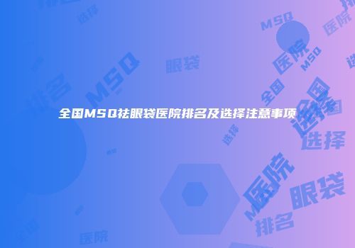 全国MSQ祛眼袋医院排名及选择注意事项