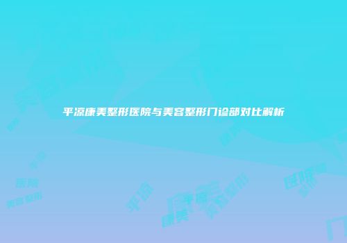 平凉康美整形医院与美容整形门诊部对比解析