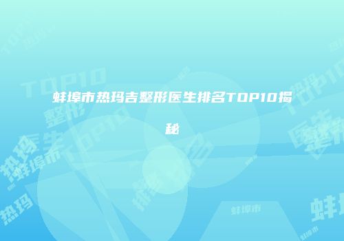 蚌埠市热玛吉整形医生排名TOP10揭秘