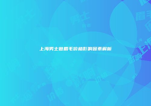 上海男士做眉毛价格影响因素解析