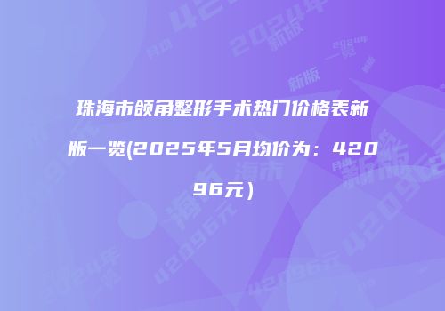 珠海市颌角整形手术热门价格表新版一览(2025年5月均价为：42096元）