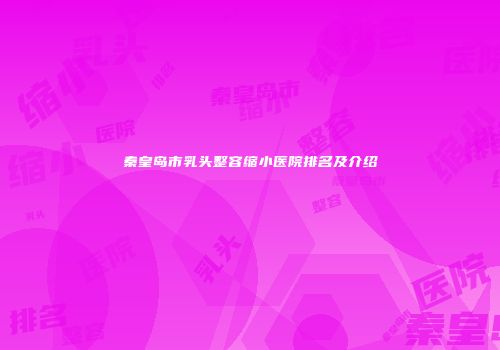 秦皇岛市乳头整容缩小医院排名及介绍