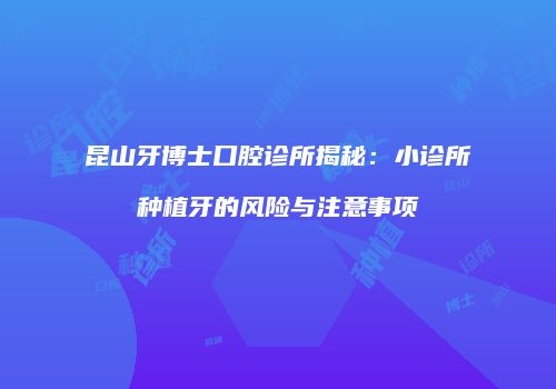 昆山牙博士口腔诊所揭秘：小诊所种植牙的风险与注意事项