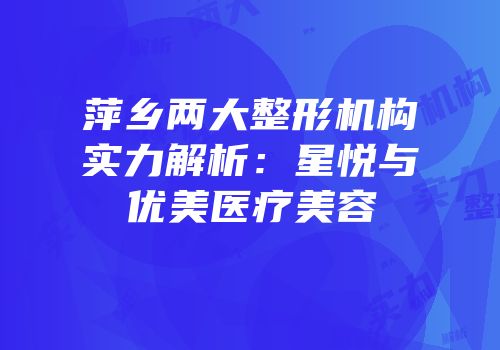 萍乡两大整形机构实力解析：星悦与优美医疗美容