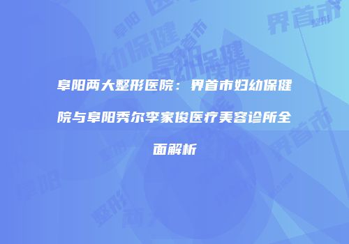 阜阳两大整形医院：界首市妇幼保健院与阜阳秀尔李家俊医疗美容诊所全面解析