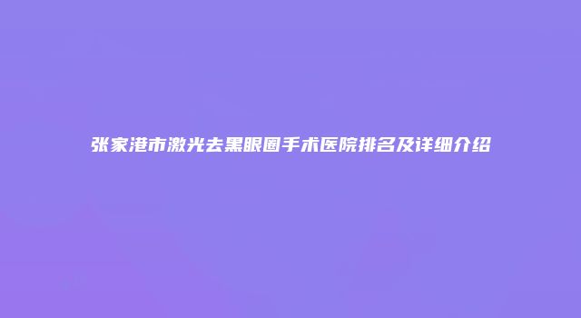 张家港市激光去黑眼圈手术医院排名及详细介绍