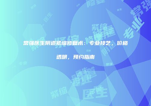 常强医生阴道紧缩修复术：专业技艺，价格透明，预约指南