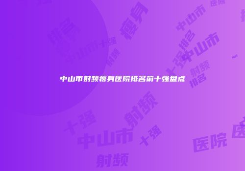 中山市射频瘦身医院排名前十强盘点