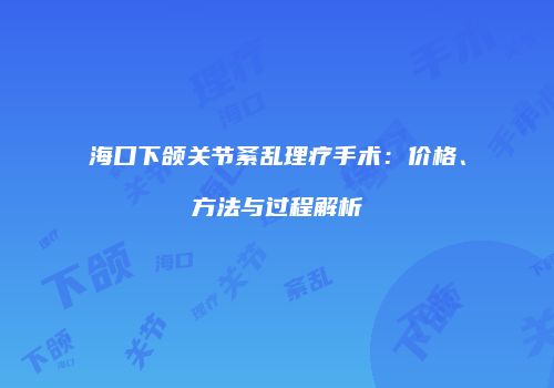 海口下颌关节紊乱理疗手术：价格、方法与过程解析