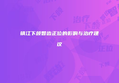 镇江下颌智齿正位的影响与治疗建议