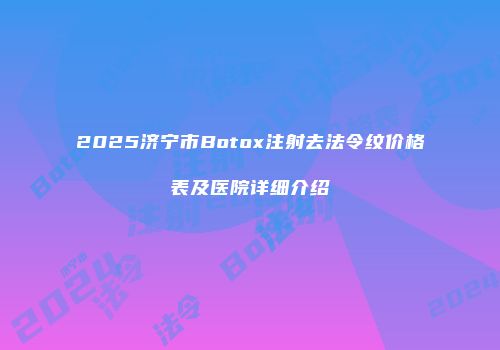 2025济宁市Botox注射去法令纹价格表及医院详细介绍