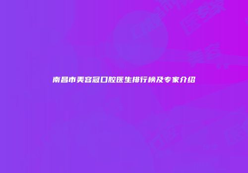 南昌市美容冠口腔医生排行榜及专家介绍