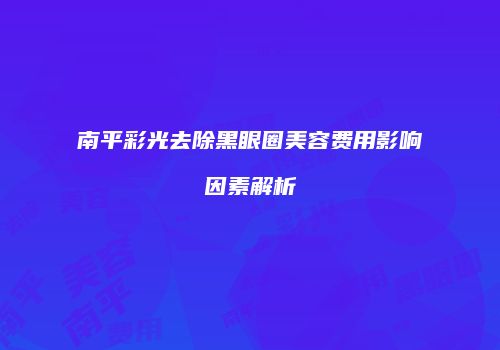 南平彩光去除黑眼圈美容费用影响因素解析