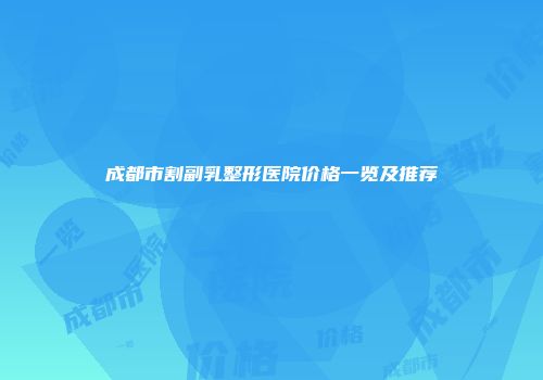 成都市割副乳整形医院价格一览及推荐