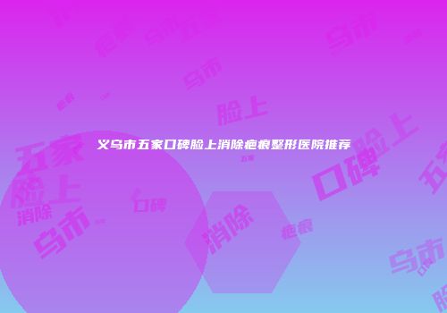 义乌市五家口碑脸上消除疤痕整形医院推荐