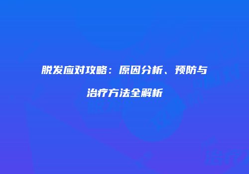 脱发应对攻略：原因分析、预防与治疗方法全解析