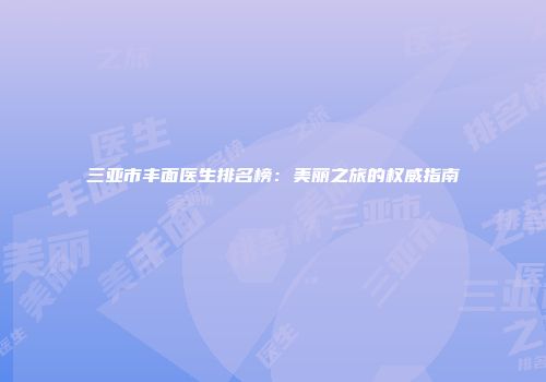 三亚市丰面医生排名榜：美丽之旅的权威指南
