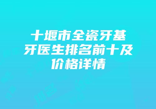 十堰市全瓷牙基牙医生排名前十及价格详情