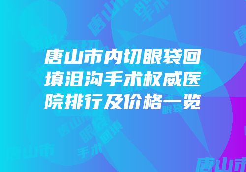 唐山市内切眼袋回填泪沟手术权威医院排行及价格一览