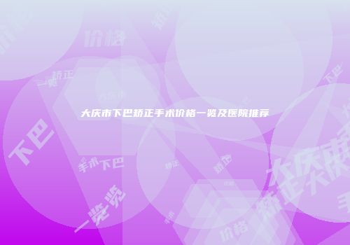 大庆市下巴矫正手术价格一览及医院推荐