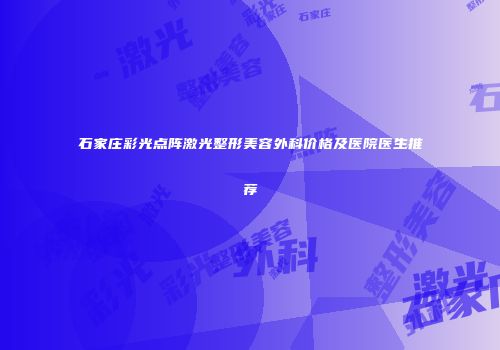 石家庄彩光点阵激光整形美容外科价格及医院医生推荐