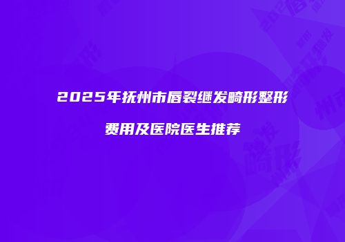 2025年抚州市唇裂继发畸形整形费用及医院医生推荐