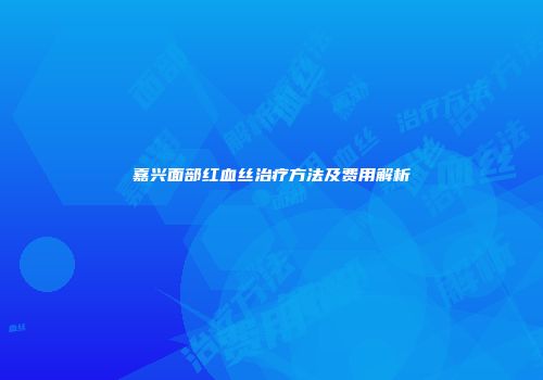 嘉兴面部红血丝治疗方法及费用解析