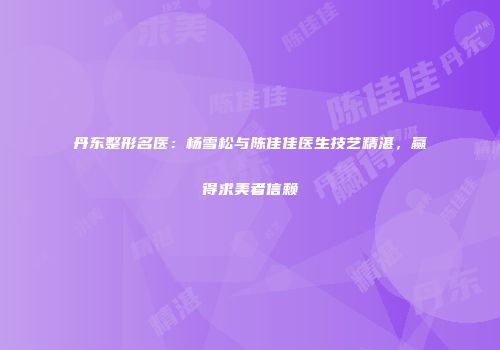丹东整形名医：杨雪松与陈佳佳医生技艺精湛，赢得求美者信赖