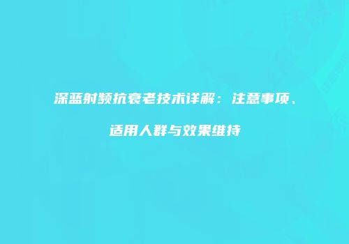 深蓝射频抗衰老技术详解：注意事项、适用人群与效果维持