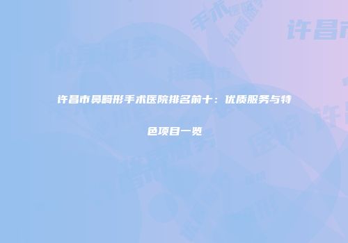 许昌市鼻畸形手术医院排名前十：优质服务与特色项目一览