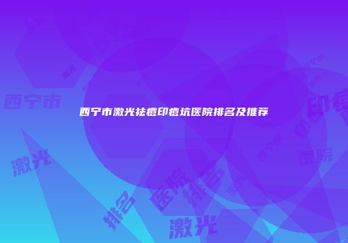 西宁市激光祛痘印痘坑医院排名及推荐