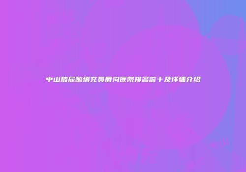 中山玻尿酸填充鼻唇沟医院排名前十及详细介绍