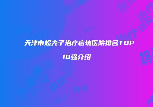 天津市超光子治疗痘坑医院排名TOP10强介绍