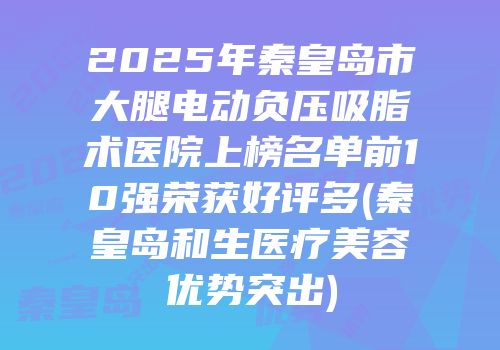 2025年秦皇岛市大腿电动负压吸脂术医院上榜名单前10强荣获好评多(秦皇岛和生医疗美容优势突出)