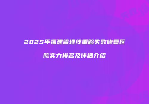 2025年福建省埋线重睑失败修复医院实力排名及详细介绍