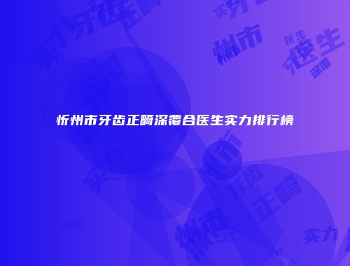 忻州市牙齿正畸深覆合医生实力排行榜