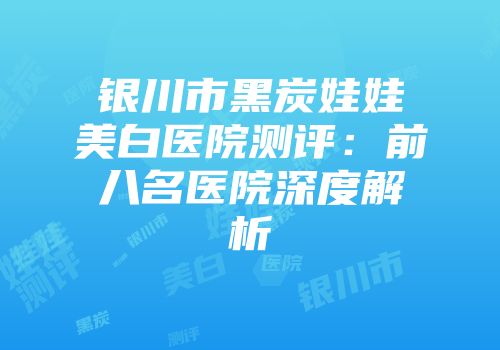 银川市黑炭娃娃美白医院测评：前八名医院深度解析