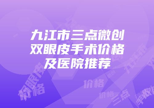 九江市三点微创双眼皮手术价格及医院推荐
