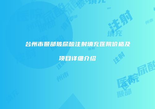 台州市颞部玻尿酸注射填充医院价格及项目详细介绍