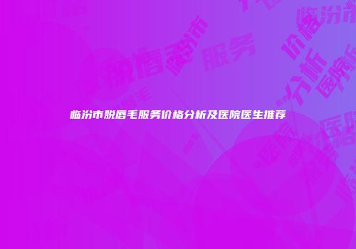 临汾市脱唇毛服务价格分析及医院医生推荐
