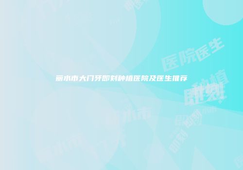 丽水市大门牙即刻种植医院及医生推荐