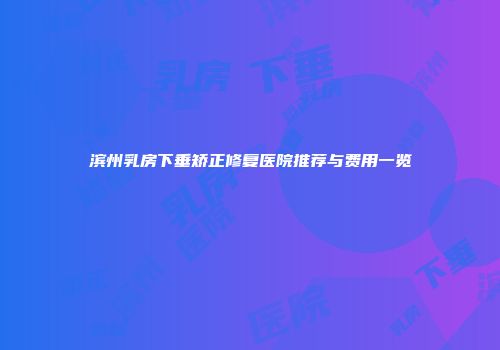 滨州乳房下垂矫正修复医院推荐与费用一览