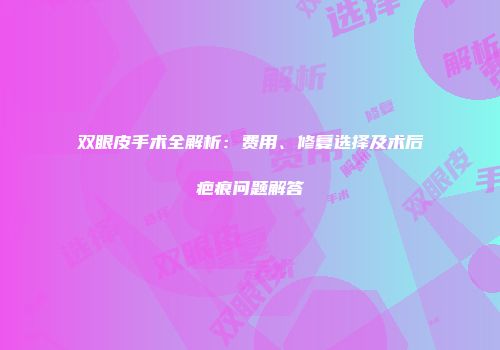 双眼皮手术全解析：费用、修复选择及术后疤痕问题解答
