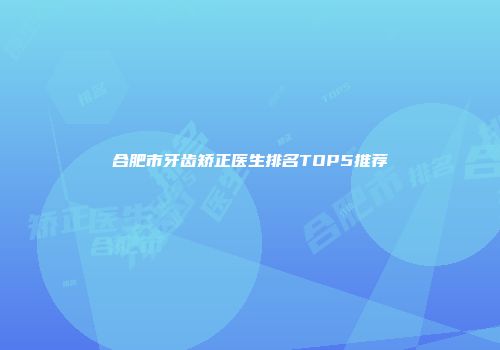 合肥市牙齿矫正医生排名TOP5推荐